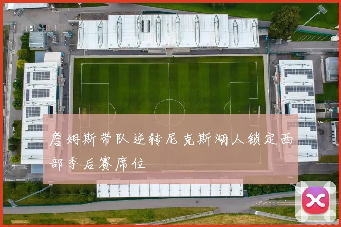 詹姆斯带队逆转尼克斯湖人锁定西部季后赛席位