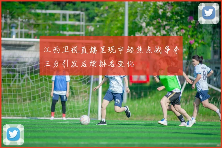 江西卫视直播呈现中超焦点战争夺三分引发后续排名变化