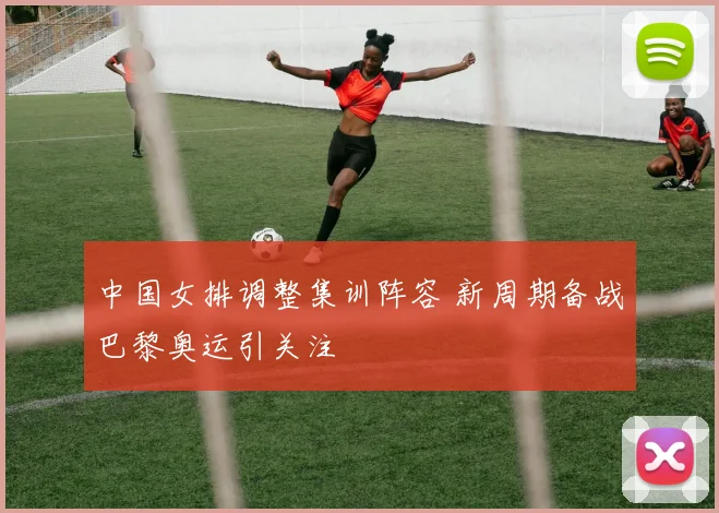 中国女排调整集训阵容 新周期备战巴黎奥运引关注