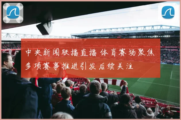 中央新闻联播直播 体育赛场聚焦 多项赛事推进引发后续关注