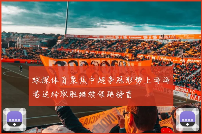 球探体育聚焦中超争冠形势上海海港逆转取胜继续领跑榜首