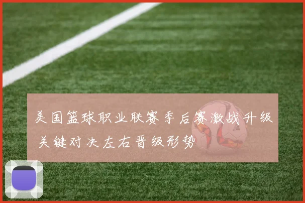 美国篮球职业联赛季后赛激战升级 关键对决左右晋级形势