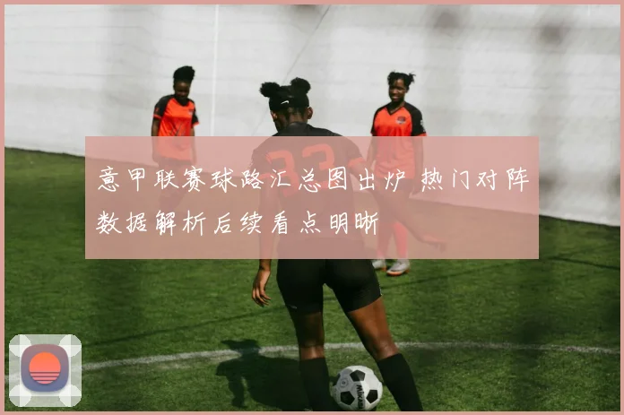 意甲联赛球路汇总图出炉 热门对阵数据解析后续看点明晰