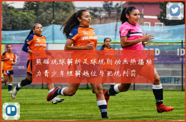 熊猫说球解析足球规则动画热播助力青少年理解越位与犯规判罚