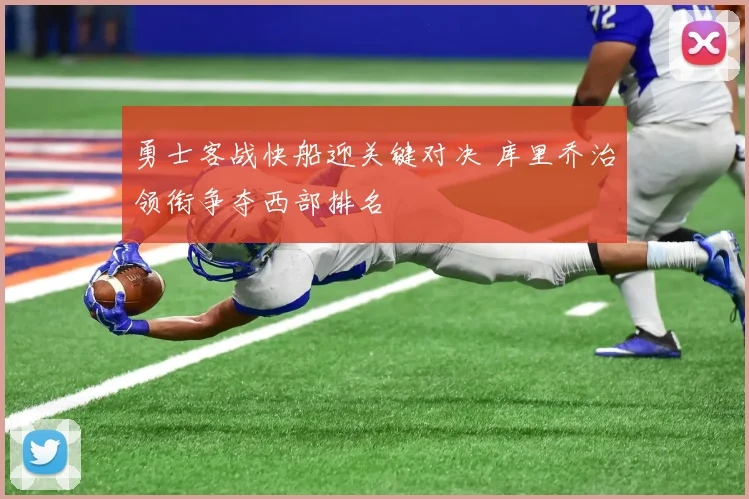 勇士客战快船迎关键对决 库里乔治领衔争夺西部排名