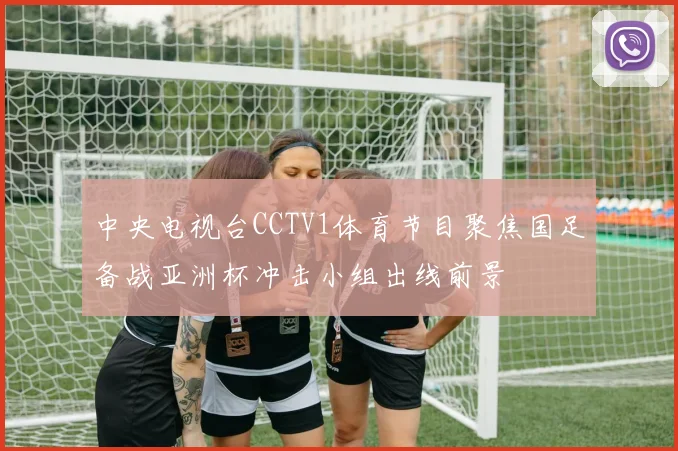 中央电视台CCTV1体育节目聚焦国足备战亚洲杯冲击小组出线前景