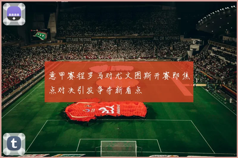 意甲赛程罗马对尤文图斯开赛即焦点对决引发争夺新看点