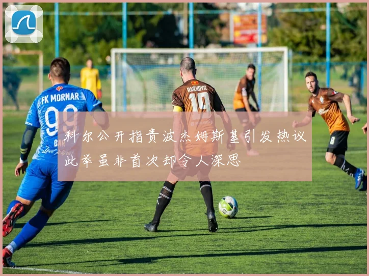 科尔公开指责波杰姆斯基引发热议此举虽非首次却令人深思