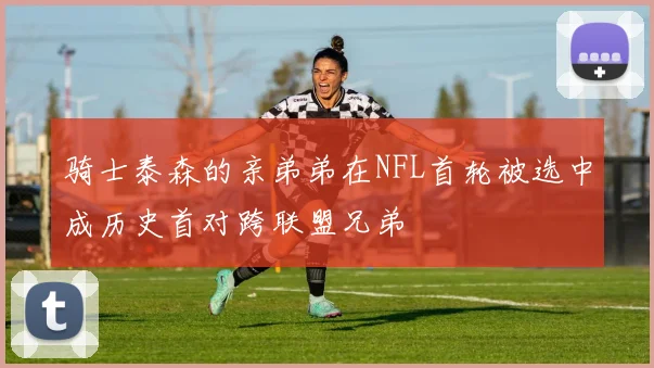骑士泰森的亲弟弟在NFL首轮被选中成历史首对跨联盟兄弟