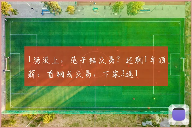 1场没上，范子铭交易？还剩1年顶薪，首钢或交易，下家3选1