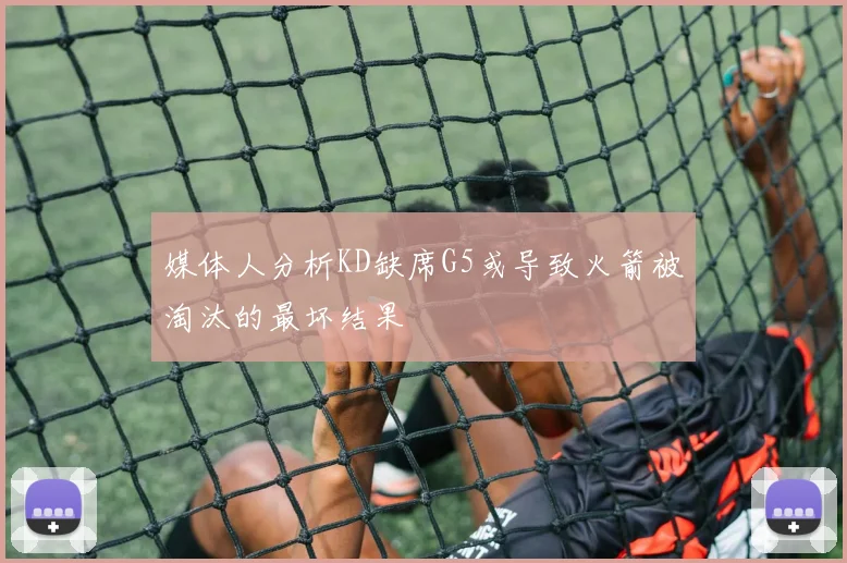 媒体人分析KD缺席G5或导致火箭被淘汰的最坏结果