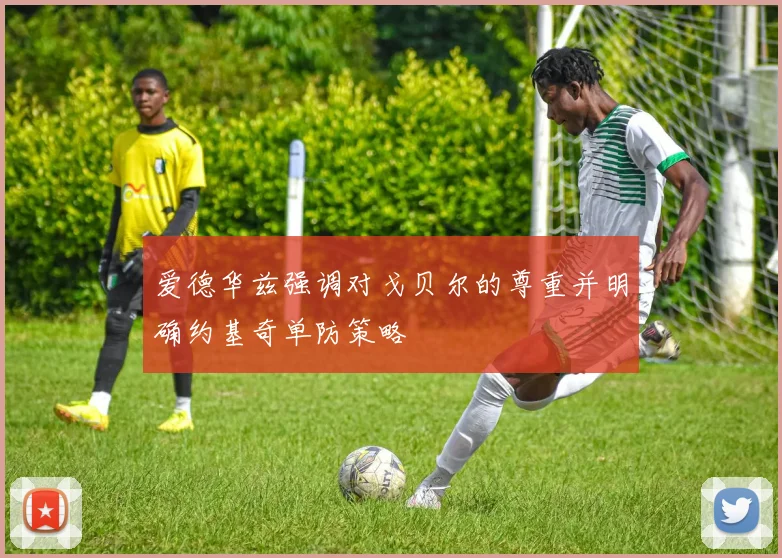爱德华兹强调对戈贝尔的尊重并明确约基奇单防策略
