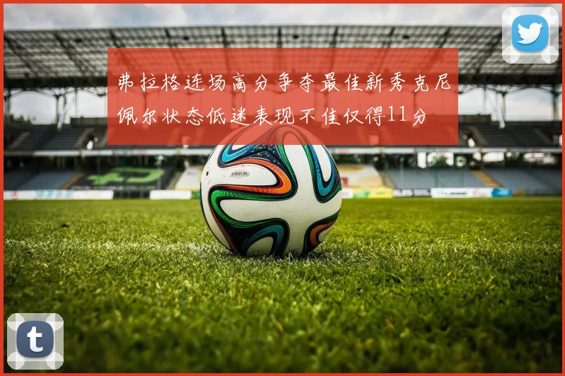 弗拉格连场高分争夺最佳新秀克尼佩尔状态低迷表现不佳仅得11分