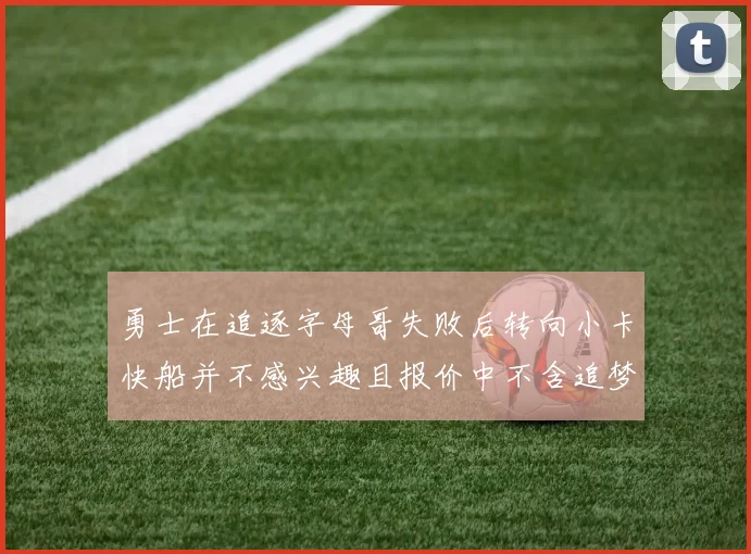 勇士在追逐字母哥失败后转向小卡快船并不感兴趣且报价中不含追梦