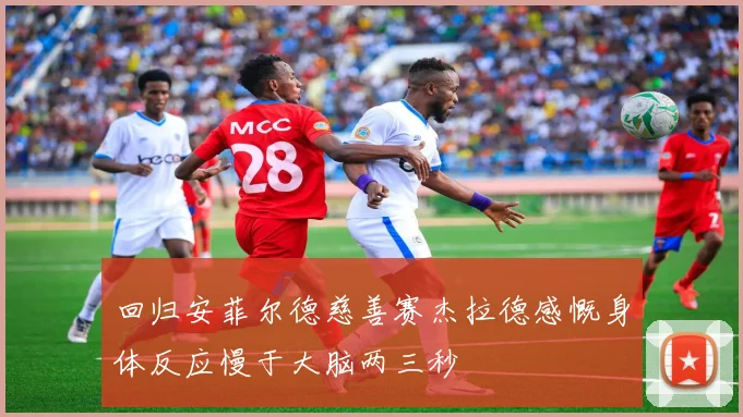 回归安菲尔德慈善赛杰拉德感慨身体反应慢于大脑两三秒