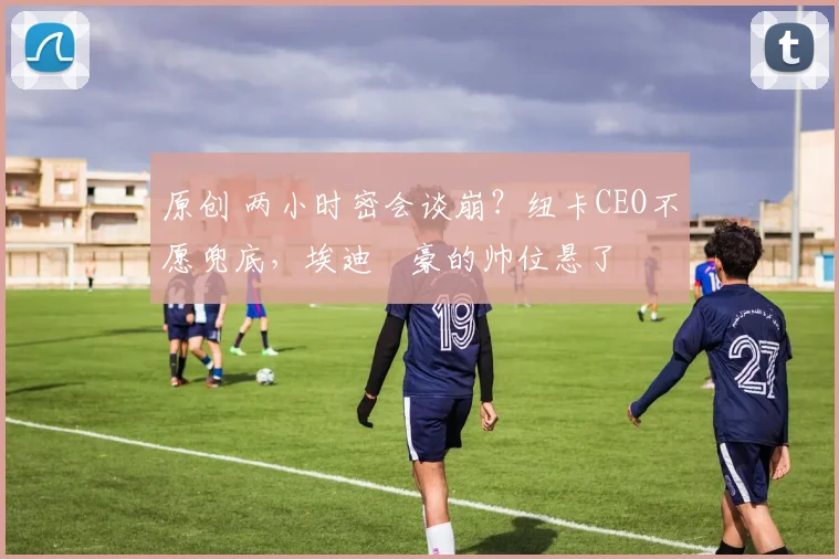 原创 两小时密会谈崩？纽卡CEO不愿兜底，埃迪・豪的帅位悬了