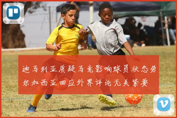 迪马利亚质疑马竞影响球员状态劳尔加西亚回应外界评论无关紧要