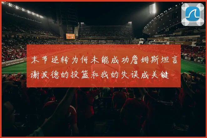 末节逆转为何未能成功詹姆斯坦言谢泼德的投篮和我的失误成关键