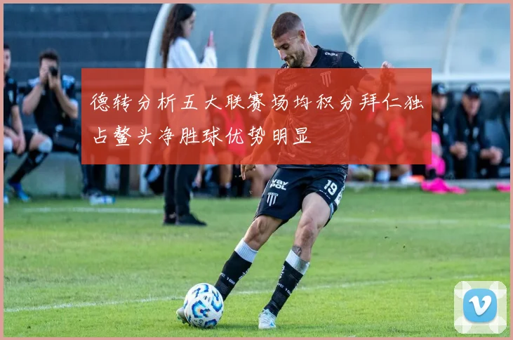德转分析五大联赛场均积分拜仁独占鳌头净胜球优势明显