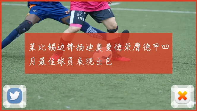 莱比锡边锋扬迪奥曼德荣膺德甲四月最佳球员表现出色