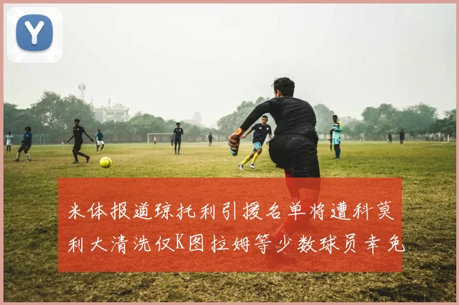 米体报道琼托利引援名单将遭科莫利大清洗仅K图拉姆等少数球员幸免于难