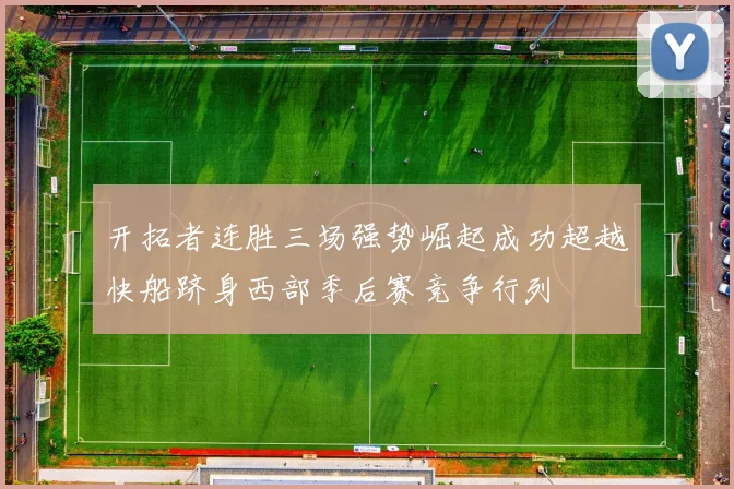 开拓者连胜三场强势崛起成功超越快船跻身西部季后赛竞争行列