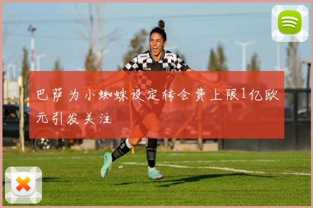 巴萨为小蜘蛛设定转会费上限1亿欧元引发关注
