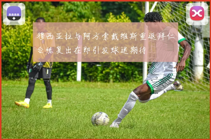 穆西亚拉与阿方索戴维斯重返拜仁合练复出在即引发球迷期待